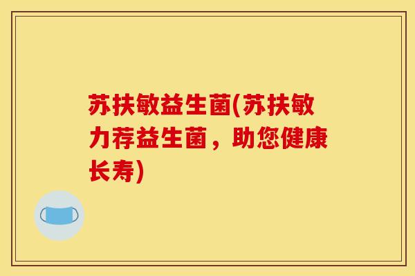 苏扶敏益生菌(苏扶敏力荐益生菌，助您健康长寿)