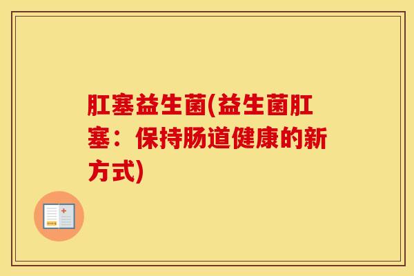 肛塞益生菌(益生菌肛塞：保持肠道健康的新方式)