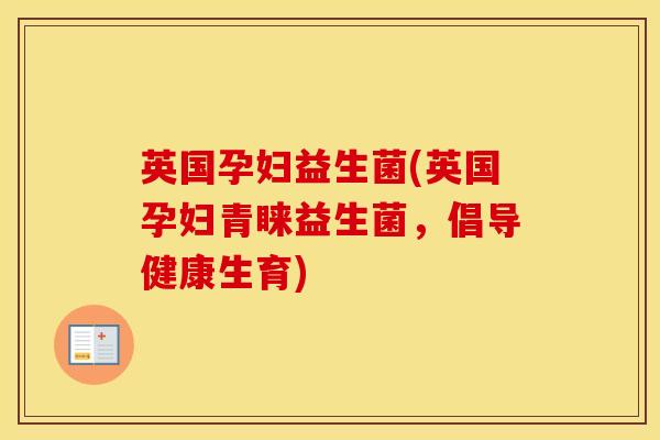 英国孕妇益生菌(英国孕妇青睐益生菌，倡导健康生育)