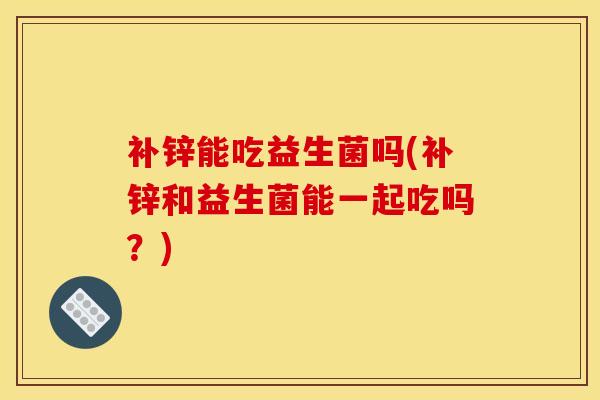 补锌能吃益生菌吗(补锌和益生菌能一起吃吗？)