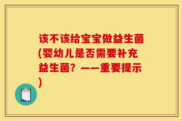 该不该给宝宝做益生菌(婴幼儿是否需要补充益生菌？——重要提示)