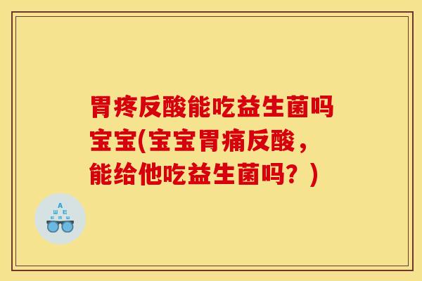 胃疼反酸能吃益生菌吗宝宝(宝宝胃痛反酸,能给他吃益生菌吗?) 胃疼反酸能吃益生菌吗宝宝(宝宝胃痛反酸,能给他吃益生菌吗?)