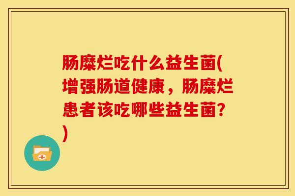 肠糜烂吃什么益生菌(增强肠道健康，肠糜烂患者该吃哪些益生菌？)
