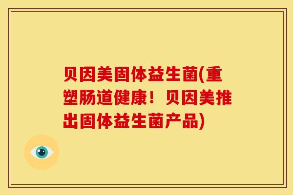 贝因美固体益生菌(重塑肠道健康！贝因美推出固体益生菌产品)