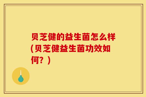 贝芝健的益生菌怎么样(贝芝健益生菌功效如何?) 贝芝健的益生菌怎么样(贝芝健益生菌功效如何?)