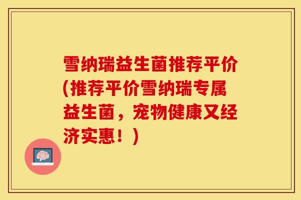 雪纳瑞益生菌推荐平价(推荐平价雪纳瑞专属益生菌，宠物健康又经济实惠！)