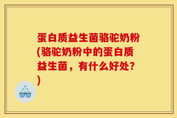 蛋白质益生菌骆驼奶粉(骆驼奶粉中的蛋白质益生菌，有什么好处？)