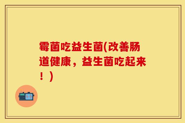 霉菌吃益生菌(改善肠道健康，益生菌吃起来！)