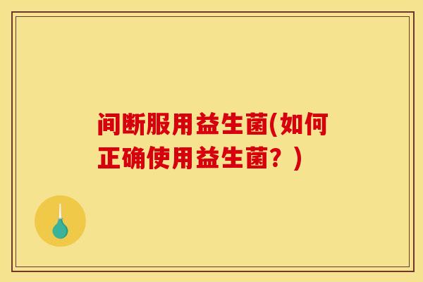 间断服用益生菌(如何正确使用益生菌？)