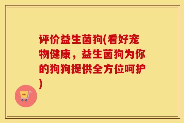 评价益生菌狗(看好宠物健康，益生菌狗为你的狗狗提供全方位呵护)