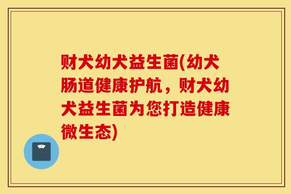 财犬幼犬益生菌(幼犬肠道健康护航，财犬幼犬益生菌为您打造健康微生态)