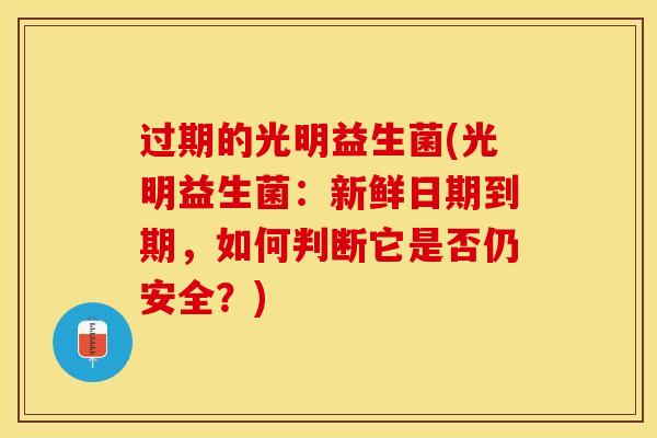 过期的光明益生菌(光明益生菌：新鲜日期到期，如何判断它是否仍安全？)