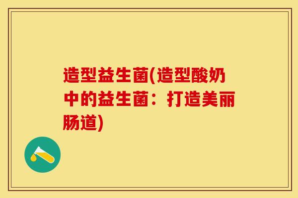 造型益生菌(造型酸奶中的益生菌：打造美丽肠道)