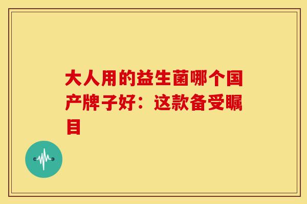 大人用的益生菌哪个国产牌子好：这款备受瞩目