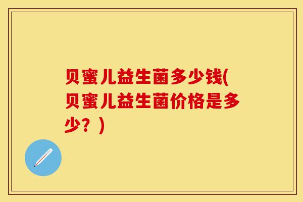 贝蜜儿益生菌多少钱(贝蜜儿益生菌价格是多少?) 贝蜜儿益生菌多少钱(贝蜜儿益生菌价格是多少?)