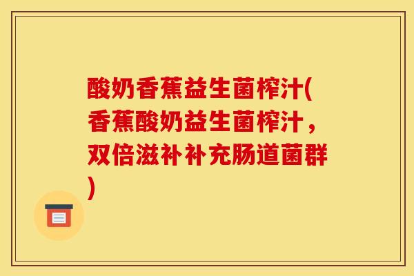 酸奶香蕉益生菌榨汁(香蕉酸奶益生菌榨汁，双倍滋补补充肠道菌群)