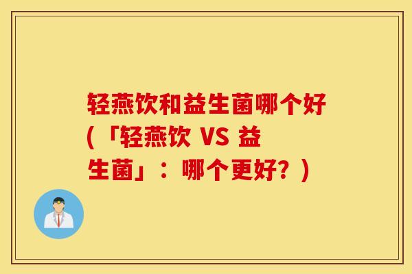 轻燕饮和益生菌哪个好(「轻燕饮 VS 益生菌」：哪个更好？)