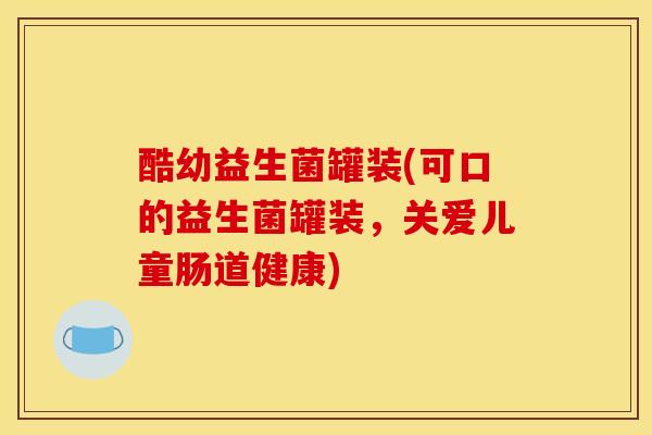 酷幼益生菌罐装(可口的益生菌罐装,关爱儿童肠道健康) 酷幼益生菌罐装(可口的益生菌罐装,关爱儿童肠道健康)