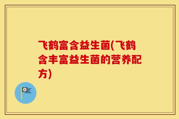 飞鹤富含益生菌(飞鹤含丰富益生菌的营养配方) 飞鹤富含益生菌(飞鹤含丰富益生菌的营养配方)