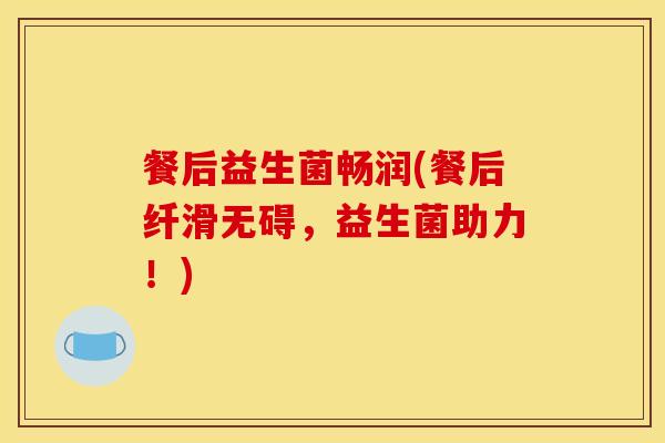 餐后益生菌畅润(餐后纤滑无碍,益生菌助力!) 餐后益生菌畅润(餐后纤滑无碍,益生菌助力!)