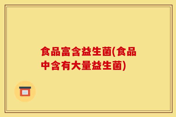 食品富含益生菌(食品中含有大量益生菌)