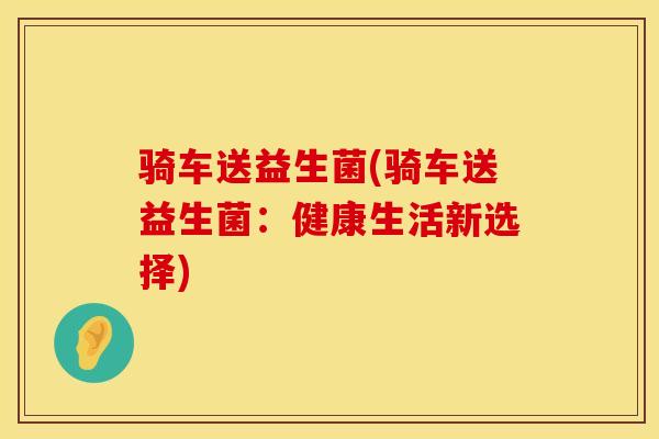 骑车送益生菌(骑车送益生菌：健康生活新选择)
