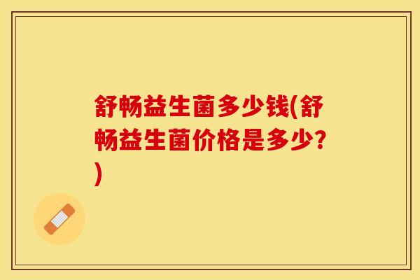 舒畅益生菌多少钱(舒畅益生菌价格是多少？)
