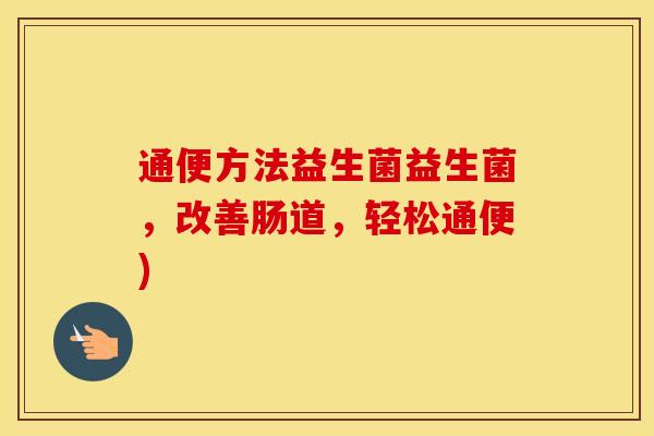 通便方法益生菌益生菌,改善肠道,轻松通便) 通便方法益生菌益生菌,改善肠道,轻松通便)