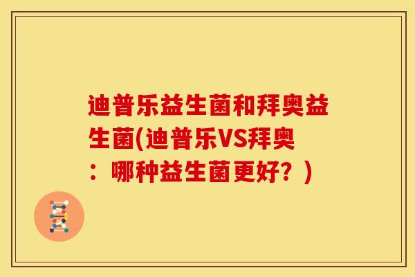 迪普乐益生菌和拜奥益生菌(迪普乐VS拜奥:哪种益生菌更好?) 迪普乐益生菌和拜奥益生菌(迪普乐VS拜奥:哪种益生菌更好?)