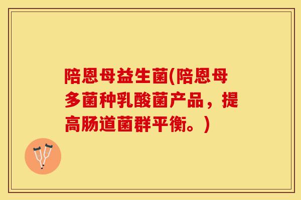 陪恩母益生菌(陪恩母多菌种乳酸菌产品，提高肠道菌群平衡。)