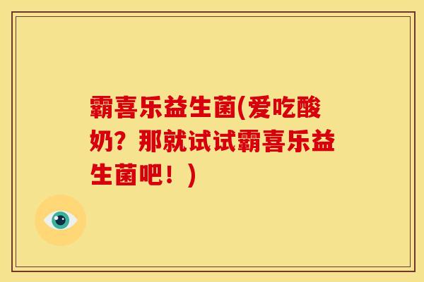霸喜乐益生菌(爱吃酸奶?那就试试霸喜乐益生菌吧!) 霸喜乐益生菌(爱吃酸奶?那就试试霸喜乐益生菌吧!)