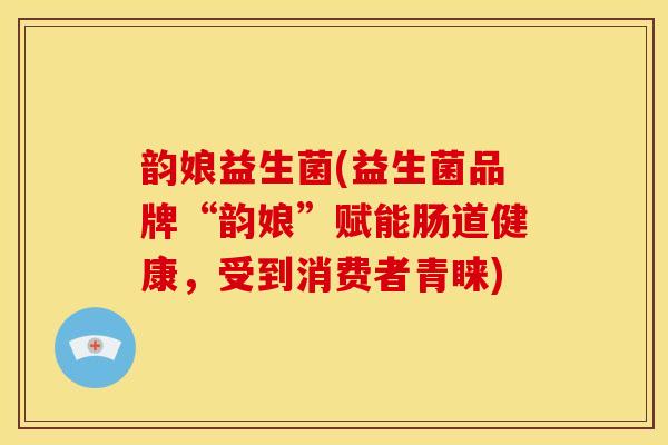 韵娘益生菌(益生菌品牌“韵娘”赋能肠道健康，受到消费者青睐)