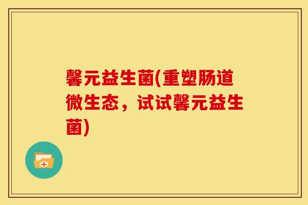 馨元益生菌(重塑肠道微生态，试试馨元益生菌)