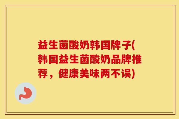 益生菌酸奶韩国牌子(韩国益生菌酸奶品牌推荐，健康美味两不误)