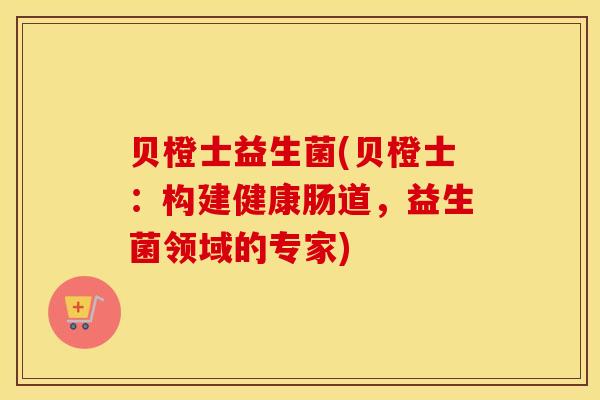 贝橙士益生菌(贝橙士：构建健康肠道，益生菌领域的专家)