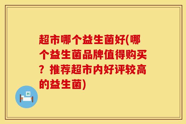 超市哪个益生菌好(哪个益生菌品牌值得购买?推荐超市内好评较高的益生菌) 超市哪个益生菌好(哪个益生菌品牌值得购买?推荐超市内好评较高的益生菌)