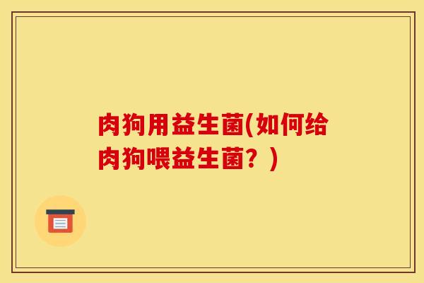 肉狗用益生菌(如何给肉狗喂益生菌?) 肉狗用益生菌(如何给肉狗喂益生菌?)