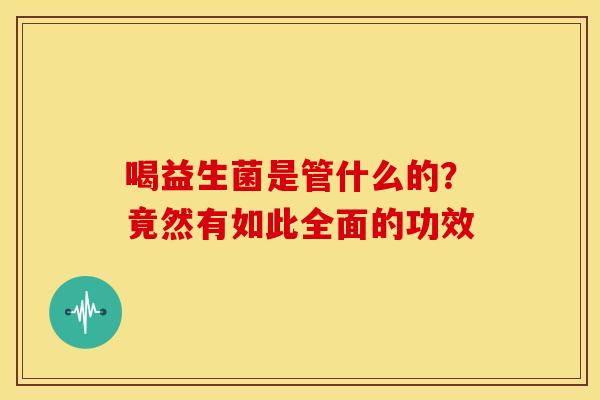 喝益生菌是管什么的？竟然有如此全面的功效