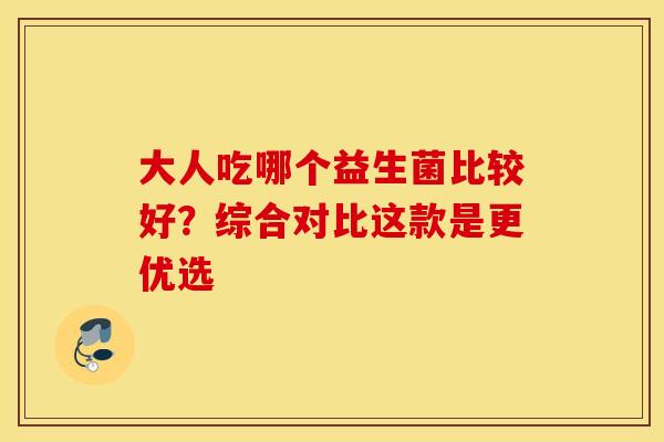 大人吃哪个益生菌比较好？综合对比这款是更优选