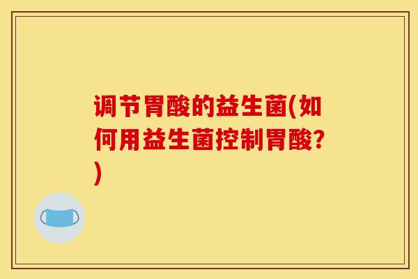 调节胃酸的益生菌(如何用益生菌控制胃酸？)