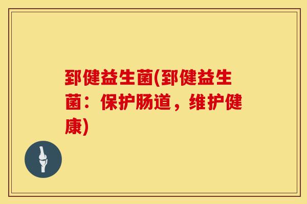 郅健益生菌(郅健益生菌:保护肠道,维护健康) 郅健益生菌(郅健益生菌:保护肠道,维护健康)
