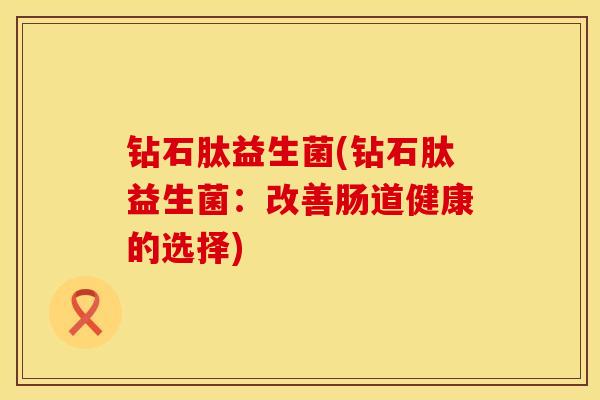 钻石肽益生菌(钻石肽益生菌：改善肠道健康的选择)