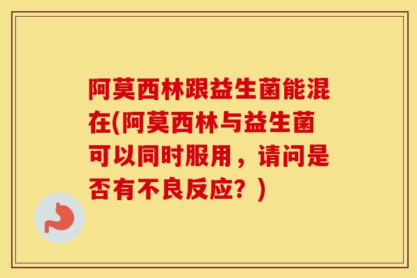 阿莫西林跟益生菌能混在(阿莫西林与益生菌可以同时服用，请问是否有不良反应？)