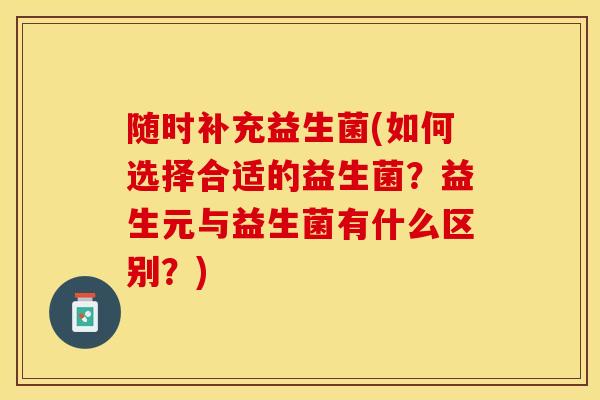 随时补充益生菌(如何选择合适的益生菌?益生元与益生菌有什么区别?) 随时补充益生菌(如何选择合适的益生菌?益生元与益生菌有什么区别?)