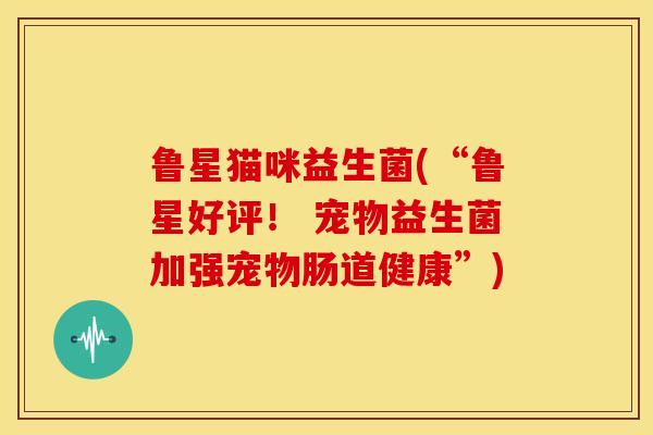 鲁星猫咪益生菌(“鲁星好评！ 宠物益生菌加强宠物肠道健康”)