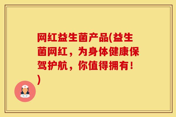 网红益生菌产品(益生菌网红，为身体健康保驾护航，你值得拥有！)