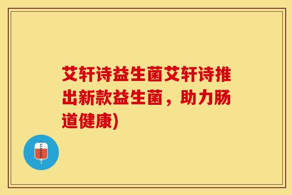 艾轩诗益生菌艾轩诗推出新款益生菌，助力肠道健康)