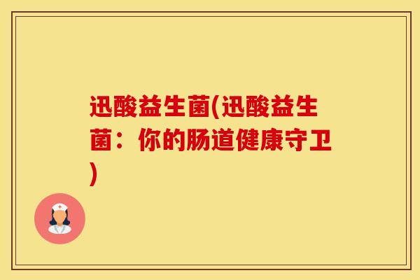 迅酸益生菌(迅酸益生菌:你的肠道健康守卫) 迅酸益生菌(迅酸益生菌:你的肠道健康守卫)