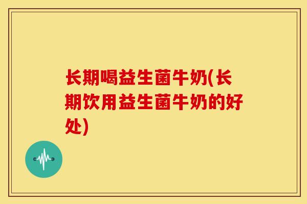 长期喝益生菌牛奶(长期饮用益生菌牛奶的好处)