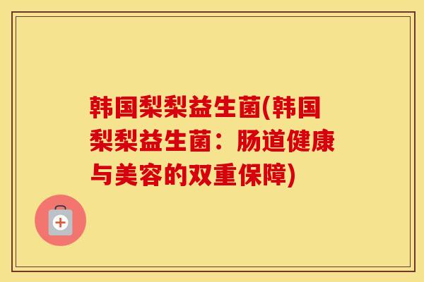 韩国梨梨益生菌(韩国梨梨益生菌：肠道健康与美容的双重保障)